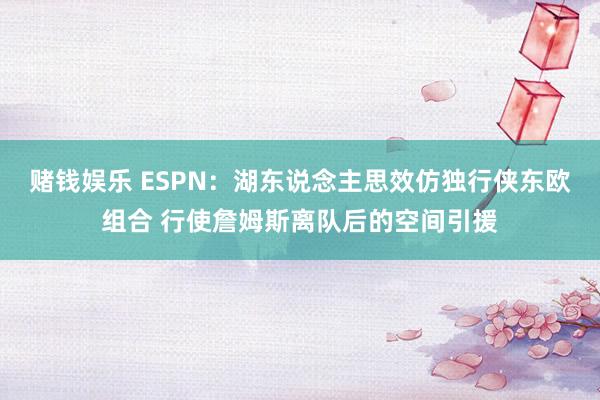 赌钱娱乐 ESPN：湖东说念主思效仿独行侠东欧组合 行使詹姆斯离队后的空间引援