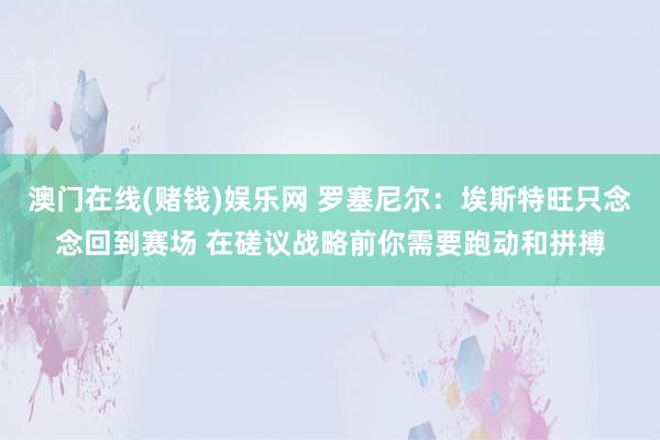澳门在线(赌钱)娱乐网 罗塞尼尔：埃斯特旺只念念回到赛场 在磋议战略前你需要跑动和拼搏