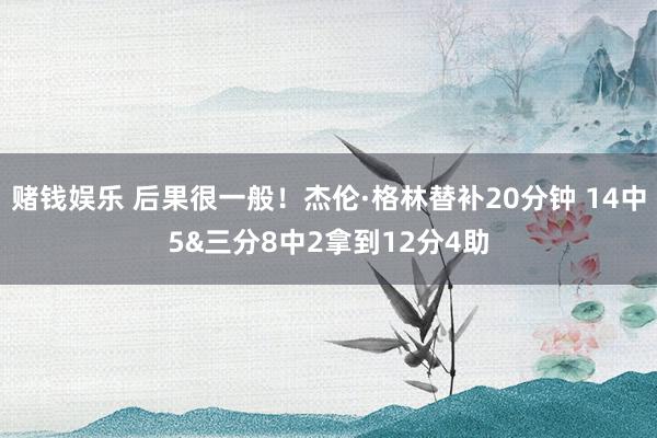 赌钱娱乐 后果很一般！杰伦·格林替补20分钟 14中5&三分8中2拿到12分4助
