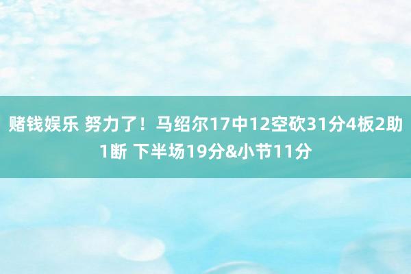 赌钱娱乐 努力了！马绍尔17中12空砍31分4板2助1断 下半场19分&小节11分