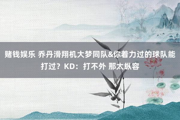 赌钱娱乐 乔丹滑翔机大梦同队&你着力过的球队能打过？KD：打不外 那太纵容