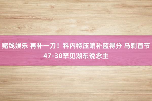 赌钱娱乐 再补一刀！科内特压哨补篮得分 马刺首节47-30罕见湖东说念主