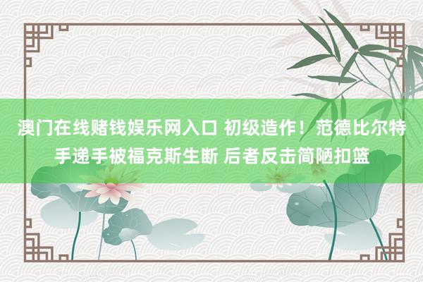 澳门在线赌钱娱乐网入口 初级造作！范德比尔特手递手被福克斯生断 后者反击简陋扣篮
