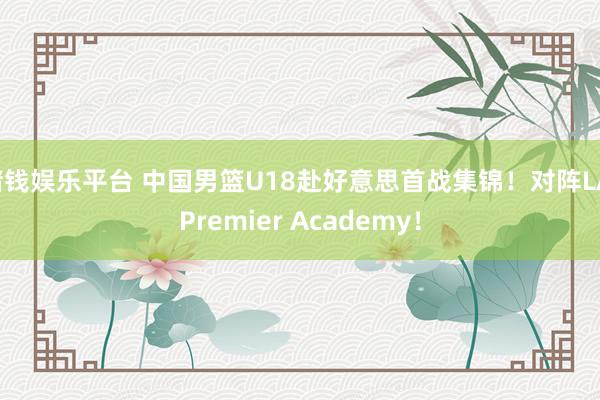 赌钱娱乐平台 中国男篮U18赴好意思首战集锦！对阵LA Premier Academy！