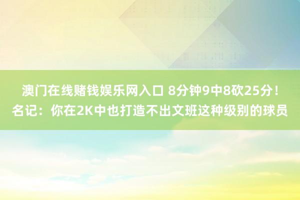 澳门在线赌钱娱乐网入口 8分钟9中8砍25分！名记：你在2K中也打造不出文班这种级别的球员