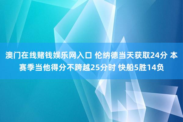 澳门在线赌钱娱乐网入口 伦纳德当天获取24分 本赛季当他得分不跨越25分时 快船5胜14负