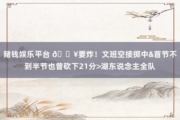 赌钱娱乐平台 💥要炸！文班空接掷中&首节不到半节也曾砍下21分>湖东说念主全队