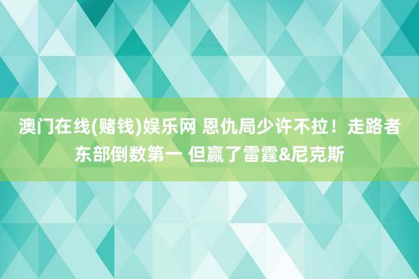 澳门在线(赌钱)娱乐网 恩仇局少许不拉！走路者东部倒数第一 但赢了雷霆&尼克斯