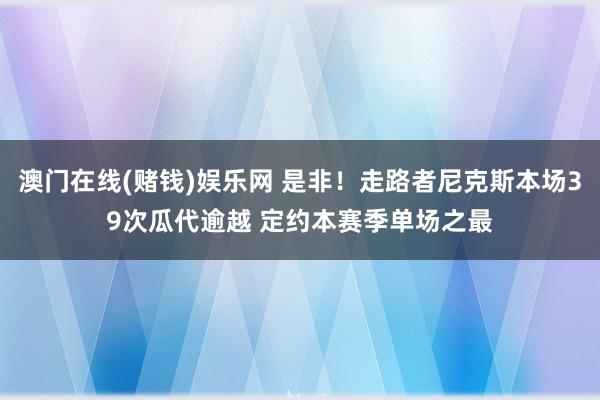 澳门在线(赌钱)娱乐网 是非！走路者尼克斯本场39次瓜代逾越 定约本赛季单场之最