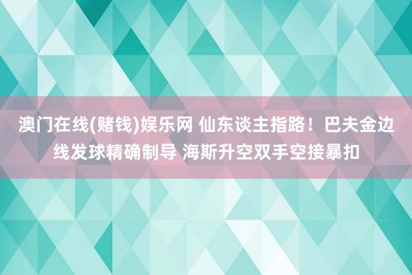 澳门在线(赌钱)娱乐网 仙东谈主指路！巴夫金边线发球精确制导 海斯升空双手空接暴扣