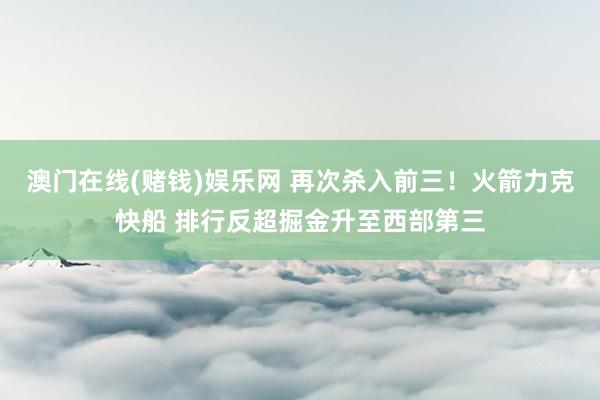 澳门在线(赌钱)娱乐网 再次杀入前三！火箭力克快船 排行反超掘金升至西部第三