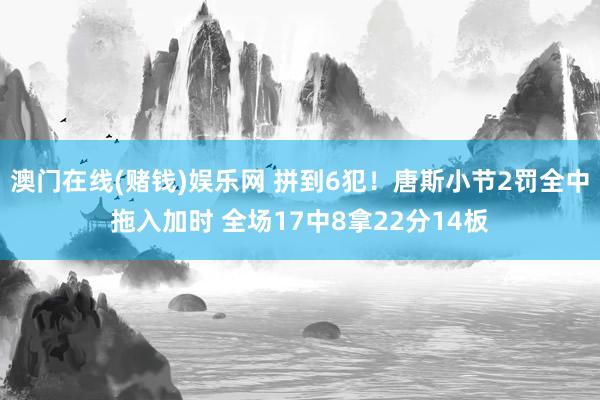 澳门在线(赌钱)娱乐网 拼到6犯！唐斯小节2罚全中拖入加时 全场17中8拿22分14板