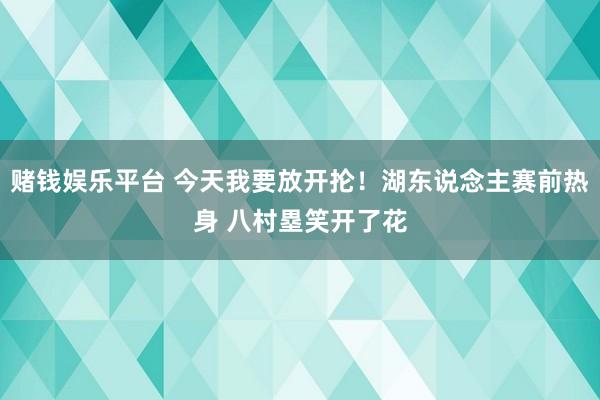 赌钱娱乐平台 今天我要放开抡！湖东说念主赛前热身 八村塁笑开了花