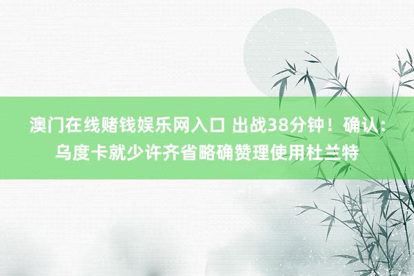 澳门在线赌钱娱乐网入口 出战38分钟！确认：乌度卡就少许齐省略确赞理使用杜兰特