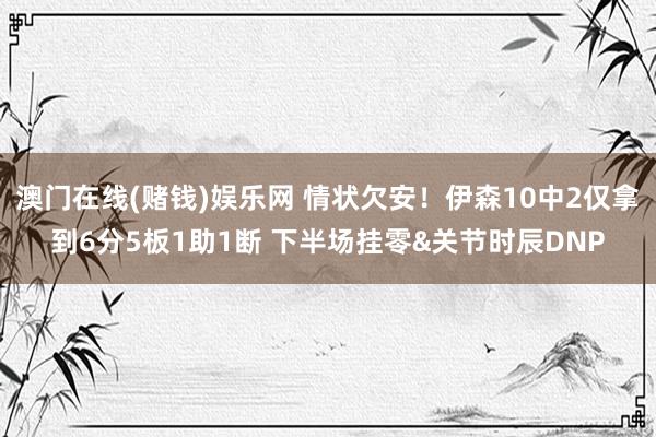澳门在线(赌钱)娱乐网 情状欠安！伊森10中2仅拿到6分5板1助1断 下半场挂零&关节时辰DNP