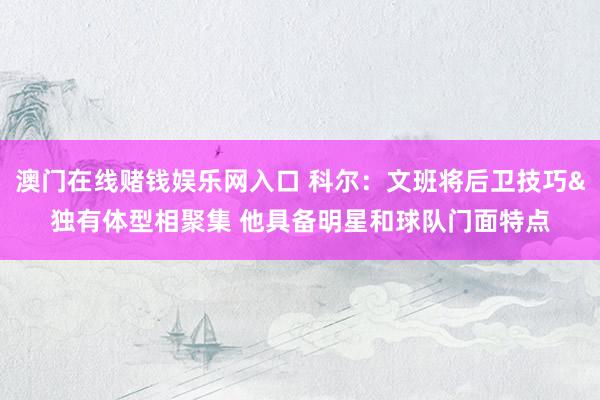 澳门在线赌钱娱乐网入口 科尔：文班将后卫技巧&独有体型相聚集 他具备明星和球队门面特点