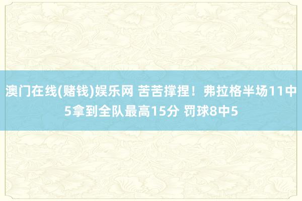 澳门在线(赌钱)娱乐网 苦苦撑捏！弗拉格半场11中5拿到全队最高15分 罚球8中5