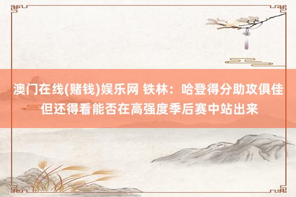 澳门在线(赌钱)娱乐网 铁林：哈登得分助攻俱佳 但还得看能否在高强度季后赛中站出来
