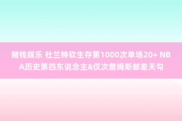 赌钱娱乐 杜兰特砍生存第1000次单场20+ NBA历史第四东说念主&仅次詹姆斯邮差天勾