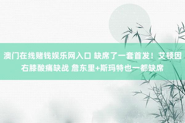 澳门在线赌钱娱乐网入口 缺席了一套首发！艾顿因右膝酸痛缺战 詹东里+斯玛特也一都缺席