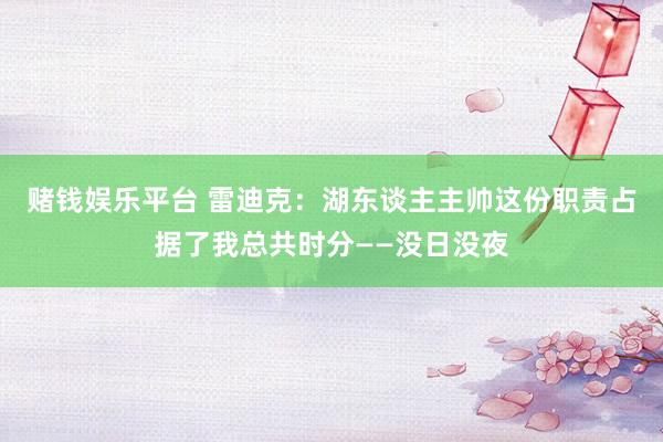赌钱娱乐平台 雷迪克：湖东谈主主帅这份职责占据了我总共时分——没日没夜