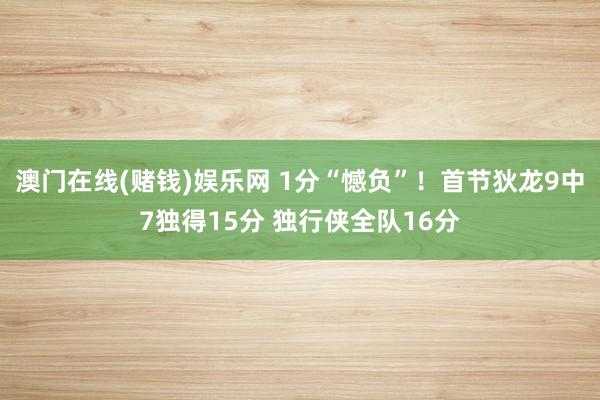 澳门在线(赌钱)娱乐网 1分“憾负”！首节狄龙9中7独得15分 独行侠全队16分