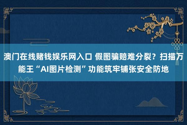 澳门在线赌钱娱乐网入口 假图骗赔难分裂？扫描万能王“AI图片检测”功能筑牢铺张安全防地