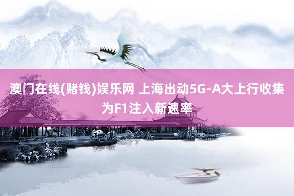 澳门在线(赌钱)娱乐网 上海出动5G-A大上行收集为F1注入新速率