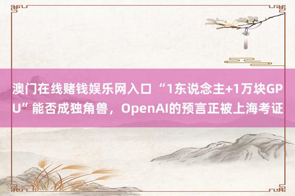 澳门在线赌钱娱乐网入口 “1东说念主+1万块GPU”能否成独角兽，OpenAI的预言正被上海考证