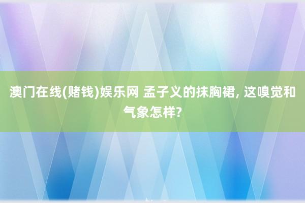 澳门在线(赌钱)娱乐网 孟子义的抹胸裙, 这嗅觉和气象怎样?