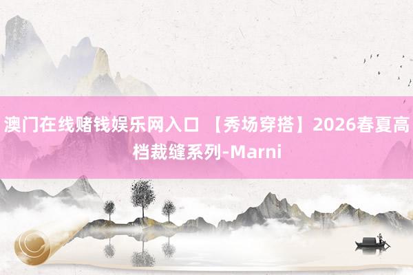 澳门在线赌钱娱乐网入口 【秀场穿搭】2026春夏高档裁缝系列-Marni