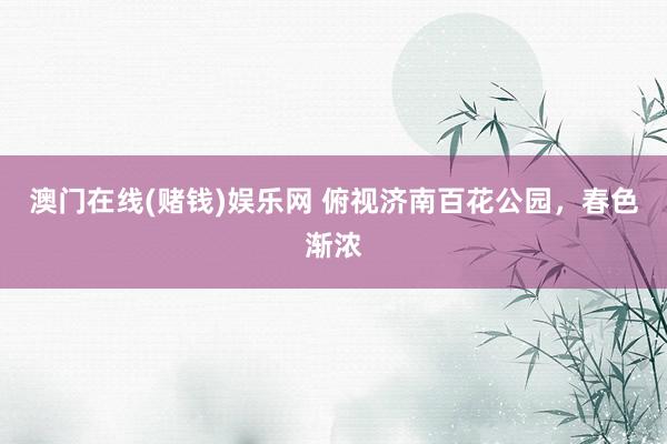 澳门在线(赌钱)娱乐网 俯视济南百花公园，<a href=