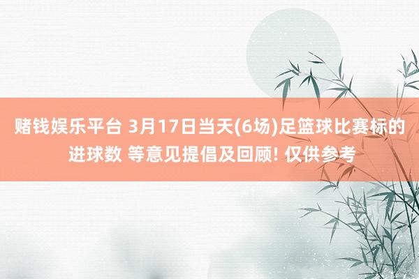 赌钱娱乐平台 3月17日当天(6场)足篮球比赛标的 进球数 等意见提倡及回顾! 仅供参考