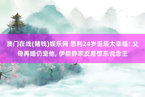 澳门在线(赌钱)娱乐网 恩利24岁诞辰太幸福! 父母再婚仍宠他, 伊能静家反差惊东说念主