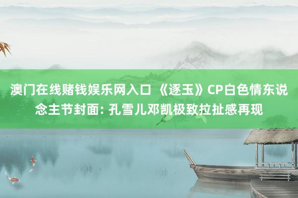 澳门在线赌钱娱乐网入口 《逐玉》CP白色情东说念主节封面: 孔雪儿邓凯极致拉扯感再现
