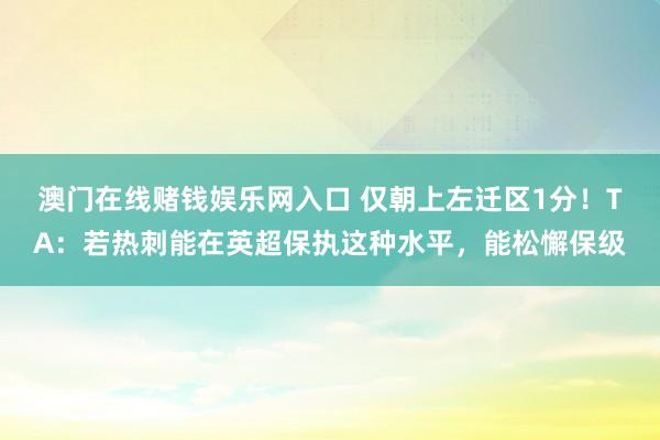 澳门在线赌钱娱乐网入口 仅朝上左迁区1分！TA：若热刺能在英超保执这种水平，能松懈保级