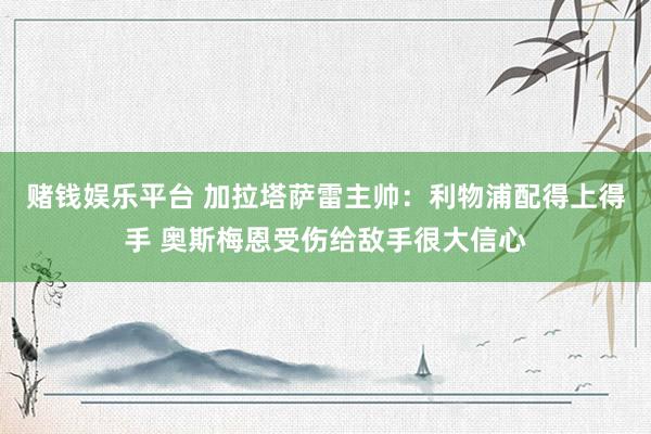 赌钱娱乐平台 加拉塔萨雷主帅：利物浦配得上得手 奥斯梅恩受伤给敌手很大信心