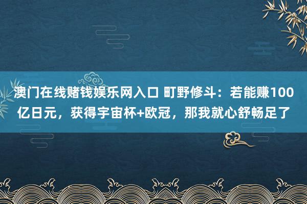澳门在线赌钱娱乐网入口 町野修斗：若能赚100亿日元，获得宇宙杯+欧冠，那我就心舒畅足了