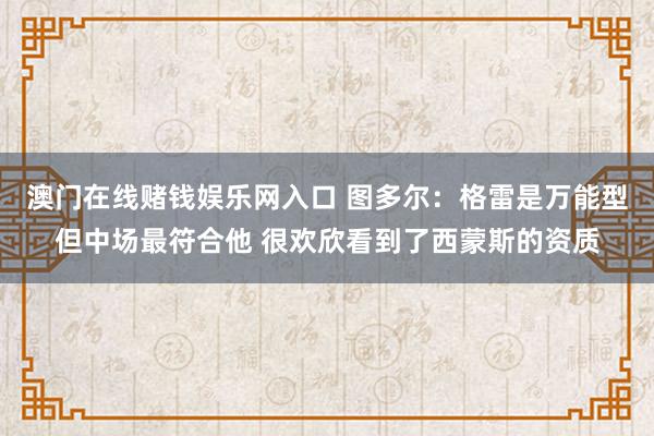 澳门在线赌钱娱乐网入口 图多尔：格雷是万能型但中场最符合他 很欢欣看到了西蒙斯的资质