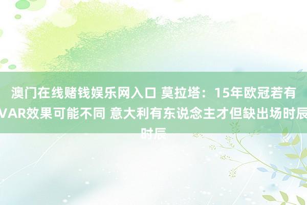 澳门在线赌钱娱乐网入口 莫拉塔：15年欧冠若有VAR效果可能不同 意大利有东说念主才但缺出场时辰