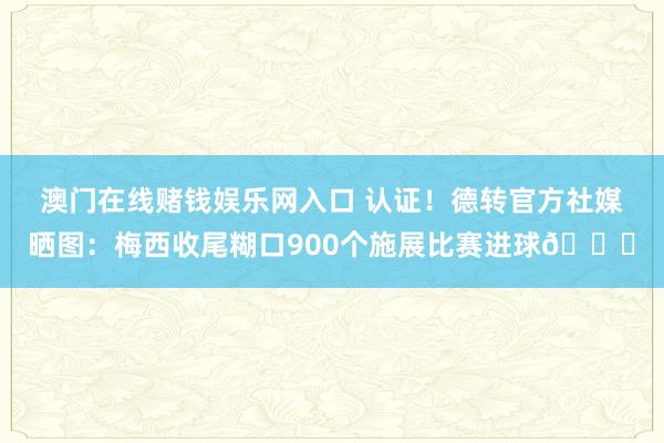 澳门在线赌钱娱乐网入口 认证！德转官方社媒晒图：梅西收尾糊口900个施展比赛进球🐐