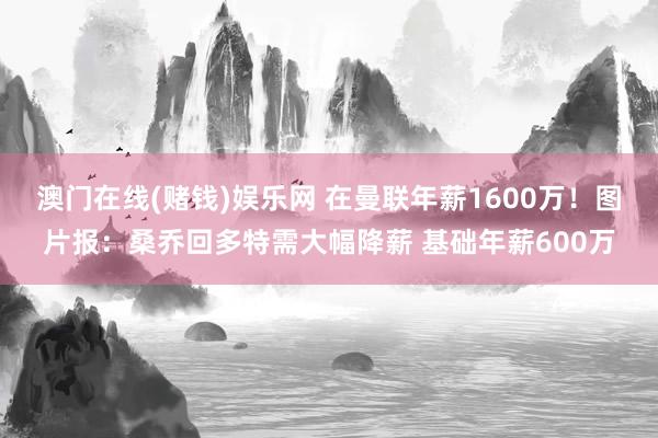澳门在线(赌钱)娱乐网 在曼联年薪1600万！图片报：桑乔回多特需大幅降薪 基础年薪600万