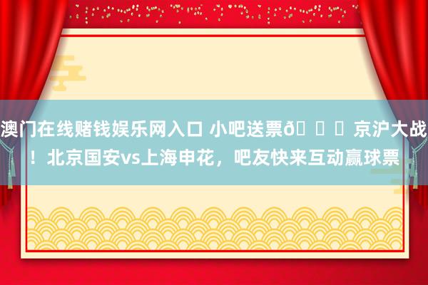 澳门在线赌钱娱乐网入口 小吧送票🎁京沪大战！北京国安vs上海申花，吧友快来互动赢球票