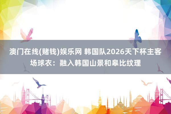 澳门在线(赌钱)娱乐网 韩国队2026天下杯主客场球衣：融入韩国山景和皋比纹理
