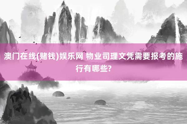 澳门在线(赌钱)娱乐网 物业司理文凭需要报考的施行有哪些?