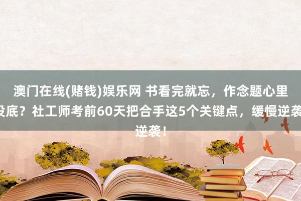 澳门在线(赌钱)娱乐网 书看完就忘，作念题心里没底？社工师考前60天把合手这5个关键点，缓慢逆袭！