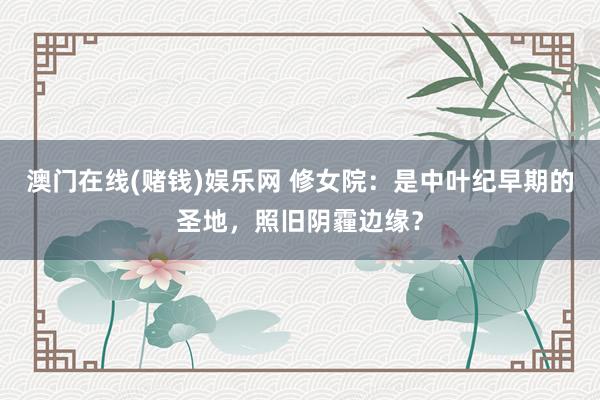 澳门在线(赌钱)娱乐网 修女院：是中叶纪早期的圣地，照旧阴霾边缘？