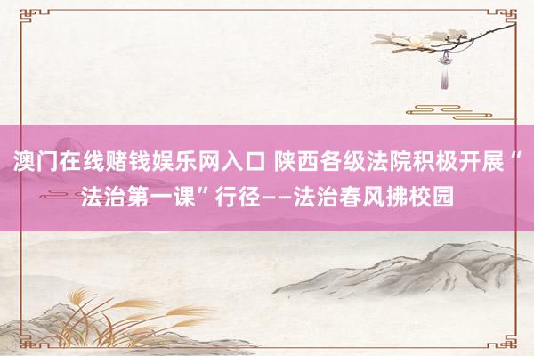 澳门在线赌钱娱乐网入口 陕西各级法院积极开展“法治第一课”行径——法治春风拂校园