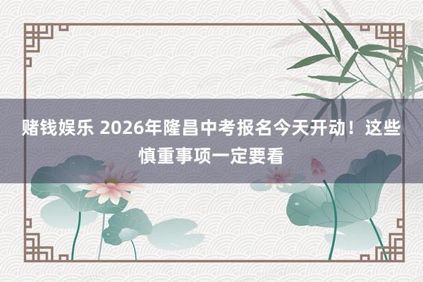 赌钱娱乐 2026年隆昌中考报名今天开动！这些慎重事项一定要看