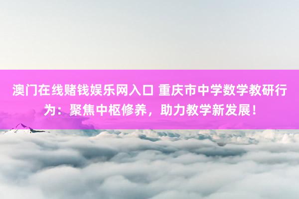 澳门在线赌钱娱乐网入口 重庆市中学数学教研行为：聚焦中枢修养，助力教学新发展！